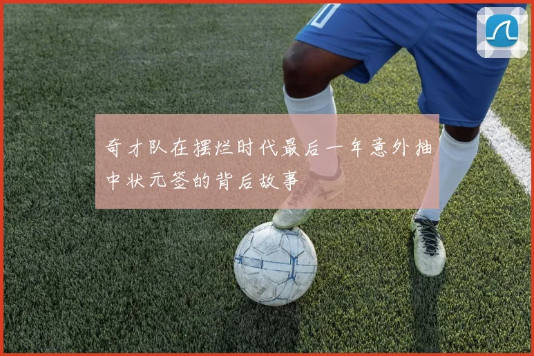 奇才队在摆烂时代最后一年意外抽中状元签的背后故事