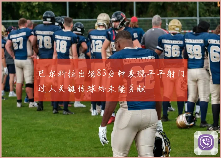 巴尔科拉出场83分钟表现平平射门过人关键传球均未能贡献