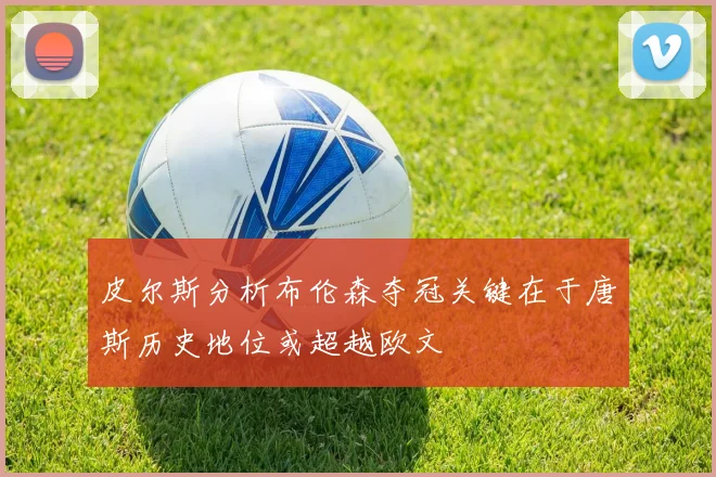 皮尔斯分析布伦森夺冠关键在于唐斯历史地位或超越欧文