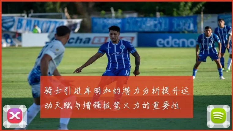 骑士引进库明加的潜力分析提升运动天赋与增强板凳火力的重要性
