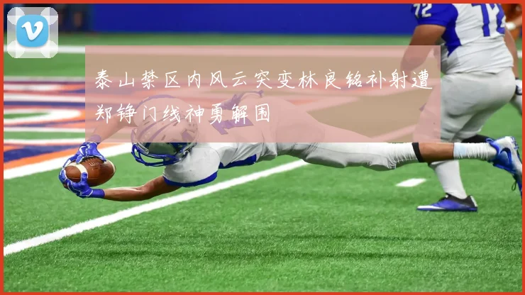 泰山禁区内风云突变林良铭补射遭郑铮门线神勇解围