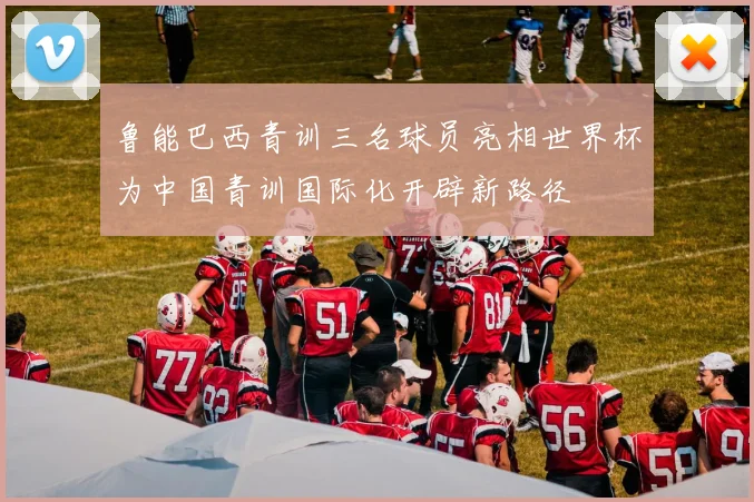 鲁能巴西青训三名球员亮相世界杯为中国青训国际化开辟新路径