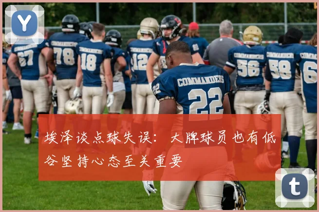 埃泽谈点球失误：大牌球员也有低谷坚持心态至关重要