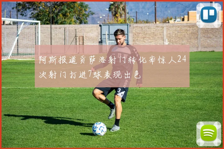 阿斯报道贡萨洛射门转化率惊人24次射门打进7球表现出色