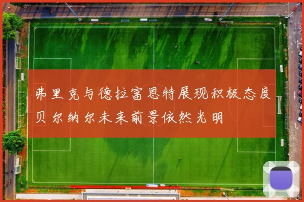 弗里克与德拉富恩特展现积极态度贝尔纳尔未来前景依然光明