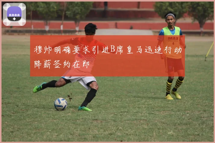 穆帅明确要求引进B席皇马迅速行动降薪签约在即
