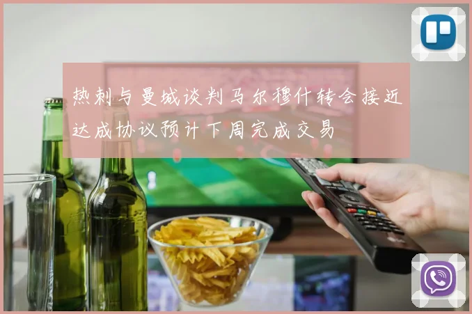 热刺与曼城谈判马尔穆什转会接近达成协议预计下周完成交易