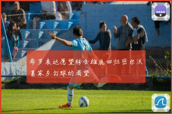 希罗表达愿望转会雄鹿回归密尔沃基家乡打球的渴望