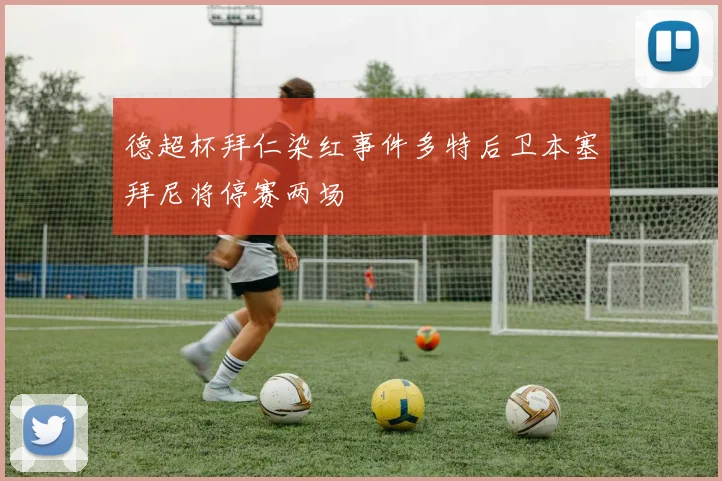 德超杯拜仁染红事件多特后卫本塞拜尼将停赛两场