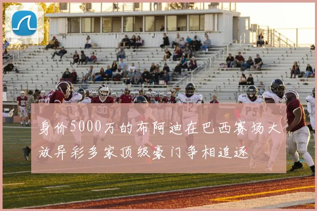 身价5000万的布阿迪在巴西赛场大放异彩多家顶级豪门争相追逐