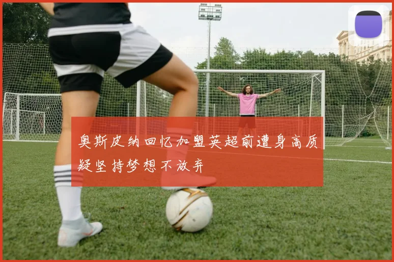 奥斯皮纳回忆加盟英超前遭身高质疑坚持梦想不放弃