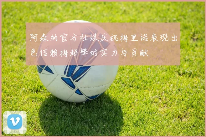 阿森纳官方社媒庆祝梅里诺表现出色信赖梅超锋的实力与贡献